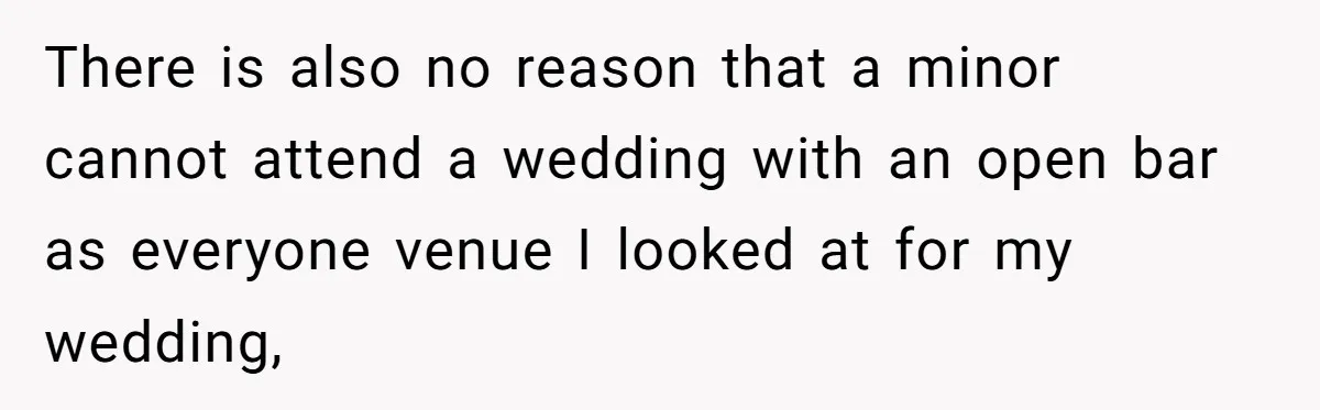 There is also no reason that a minor cannot attend a wedding with an open bar as everyone venue I looked at for my wedding,