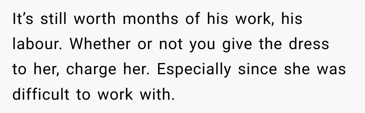 It’s still worth months of his work, his labour. Whether or not you give the dress to her, charge her. Especially since she was difficult to work with.