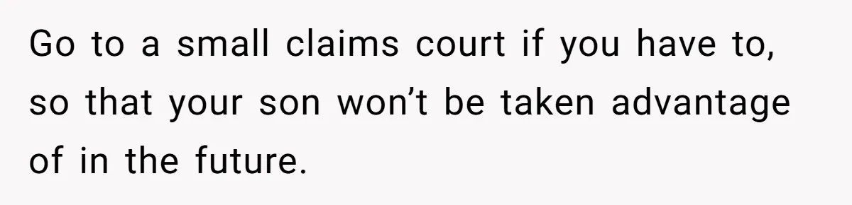 Go to a small claims court if you have to, so that your son won’t be taken advantage of in the future.