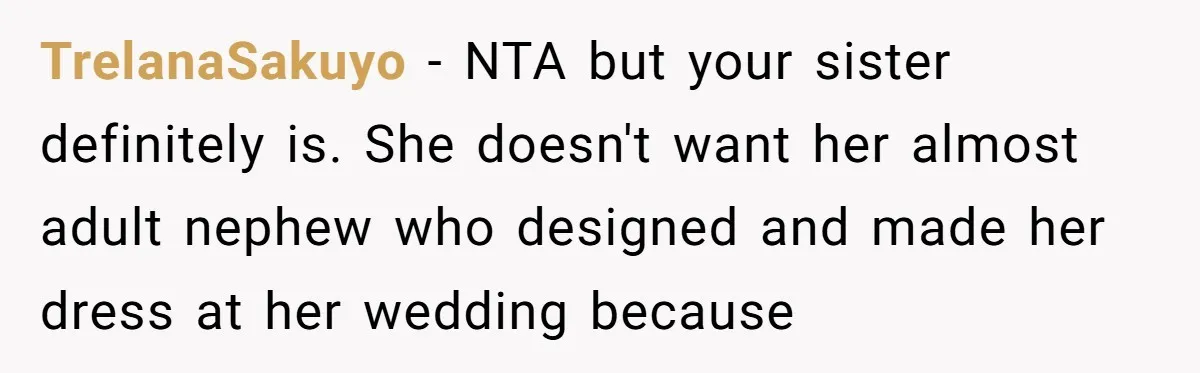 TrelanaSakuyo − NTA but your sister definitely is. She doesn't want her almost adult nephew who designed and made her dress at her wedding because