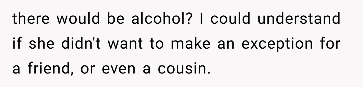 there would be alcohol? I could understand if she didn't want to make an exception for a friend, or even a cousin.