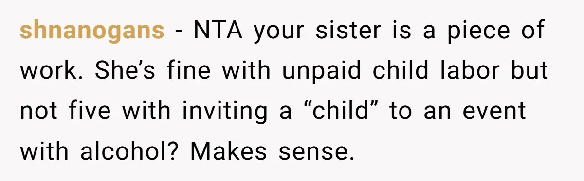 shnanogans − NTA your sister is a piece of work. She’s fine with unpaid child labor but not five with inviting a “child” to an event with alcohol? Makes sense.