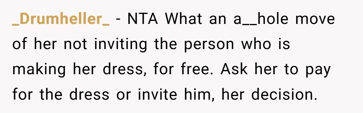 _Drumheller_ − NTA What an a__hole move of her not inviting the person who is making her dress, for free. Ask her to pay for the dress or invite him,...