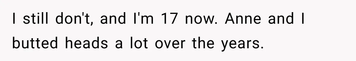 Teen Laughs In His Dad’s Wife’s Face When She Asks For Support After Finding Out He’s Been Cheating I still don't, and I'm 17 now. Anne and I butted heads a lot over the years.