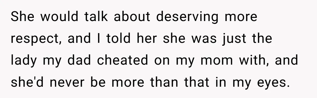 Teen Laughs In His Dad’s Wife’s Face When She Asks For Support After Finding Out He’s Been Cheating She would talk about deserving more respect, and I told her she was just the lady my dad cheated on my mom with, and she'd never be more than that...
