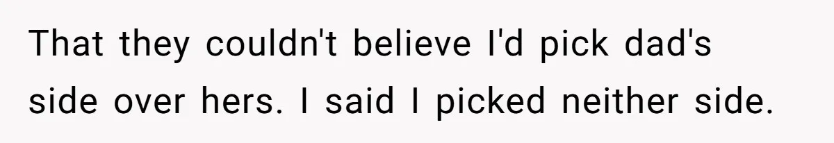 Teen Laughs In His Dad’s Wife’s Face When She Asks For Support After Finding Out He’s Been Cheating That they couldn't believe I'd pick dad's side over hers. I said I picked neither side.