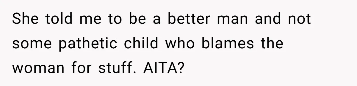 Teen Laughs In His Dad’s Wife’s Face When She Asks For Support After Finding Out He’s Been Cheating She told me to be a better man and not some pathetic child who blames the woman for stuff. AITA?