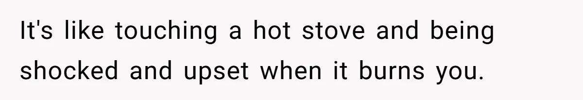 Teen Laughs In His Dad’s Wife’s Face When She Asks For Support After Finding Out He’s Been Cheating It's like touching a hot stove and being shocked and upset when it burns you.