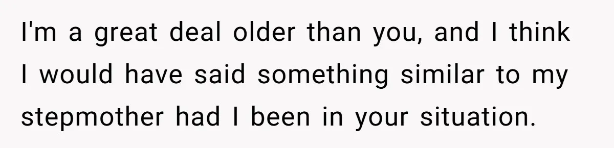 Teen Laughs In His Dad’s Wife’s Face When She Asks For Support After Finding Out He’s Been Cheating I'm a great deal older than you, and I think I would have said something similar to my stepmother had I been in your situation.