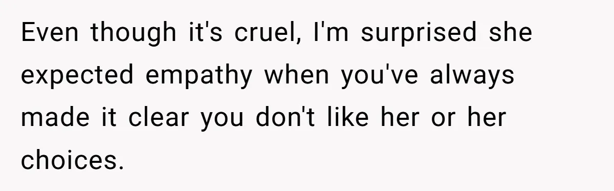 Teen Laughs In His Dad’s Wife’s Face When She Asks For Support After Finding Out He’s Been Cheating Even though it's cruel, I'm surprised she expected empathy when you've always made it clear you don't like her or her choices.