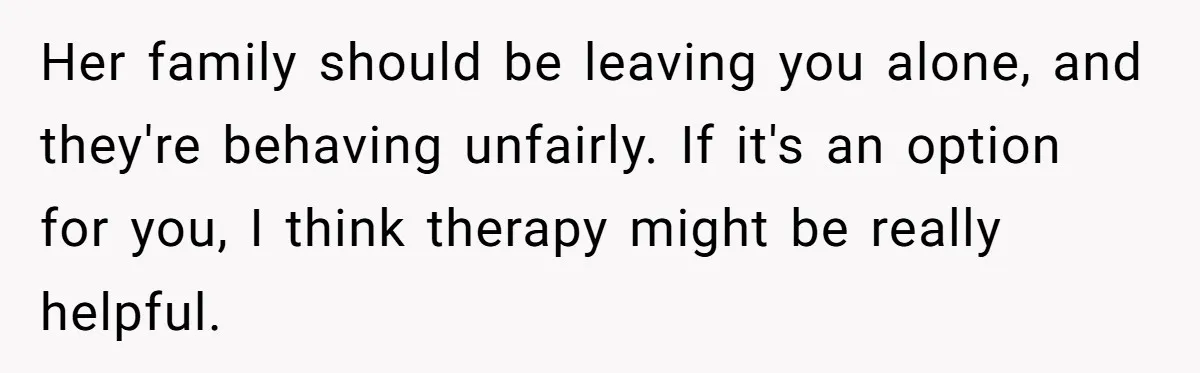 Teen Laughs In His Dad’s Wife’s Face When She Asks For Support After Finding Out He’s Been Cheating Her family should be leaving you alone, and they're behaving unfairly. If it's an option for you, I think therapy might be really helpful.