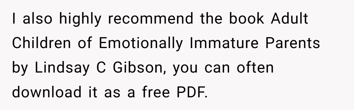 Teen Laughs In His Dad’s Wife’s Face When She Asks For Support After Finding Out He’s Been Cheating I also highly recommend the book Adult Children of Emotionally Immature Parents by Lindsay C Gibson, you can often download it as a free PDF.