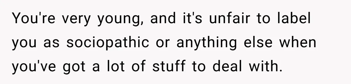 Teen Laughs In His Dad’s Wife’s Face When She Asks For Support After Finding Out He’s Been Cheating You're very young, and it's unfair to label you as sociopathic or anything else when you've got a lot of stuff to deal with.
