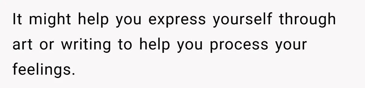 Teen Laughs In His Dad’s Wife’s Face When She Asks For Support After Finding Out He’s Been Cheating It might help you express yourself through art or writing to help you process your feelings.