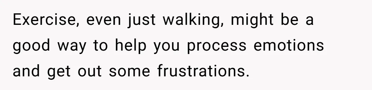 Teen Laughs In His Dad’s Wife’s Face When She Asks For Support After Finding Out He’s Been Cheating Exercise, even just walking, might be a good way to help you process emotions and get out some frustrations.