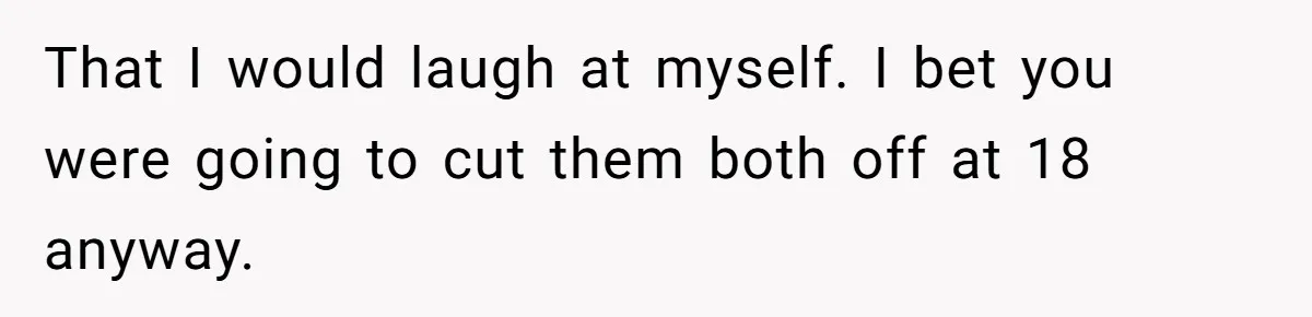 Teen Laughs In His Dad’s Wife’s Face When She Asks For Support After Finding Out He’s Been Cheating That I would laugh at myself. I bet you were going to cut them both off at 18 anyway.