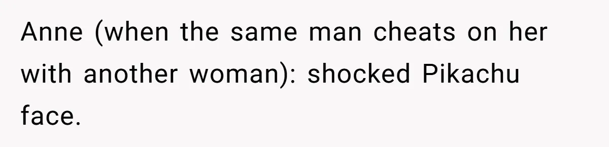 Teen Laughs In His Dad’s Wife’s Face When She Asks For Support After Finding Out He’s Been Cheating Anne (when the same man cheats on her with another woman): shocked Pikachu face.