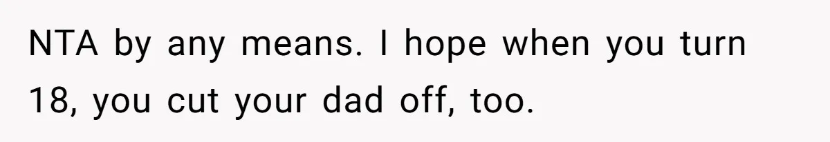 Teen Laughs In His Dad’s Wife’s Face When She Asks For Support After Finding Out He’s Been Cheating NTA by any means. I hope when you turn 18, you cut your dad off, too.
