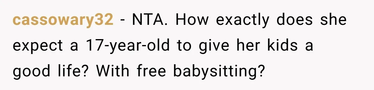 Teen Laughs In His Dad’s Wife’s Face When She Asks For Support After Finding Out He’s Been Cheating cassowary32 − NTA. How exactly does she expect a 17-year-old to give her kids a good life? With free babysitting?