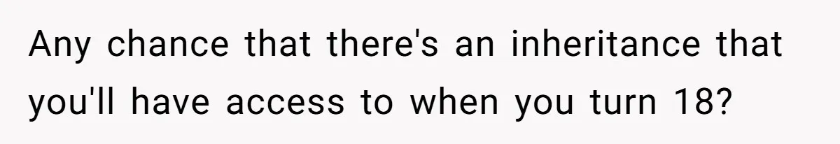 Teen Laughs In His Dad’s Wife’s Face When She Asks For Support After Finding Out He’s Been Cheating Any chance that there's an inheritance that you'll have access to when you turn 18?