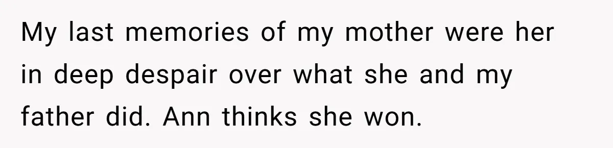 Teen Laughs In His Dad’s Wife’s Face When She Asks For Support After Finding Out He’s Been Cheating My last memories of my mother were her in deep despair over what she and my father did. Ann thinks she won.