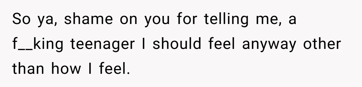 Teen Laughs In His Dad’s Wife’s Face When She Asks For Support After Finding Out He’s Been Cheating So ya, shame on you for telling me, a f__king teenager I should feel anyway other than how I feel.