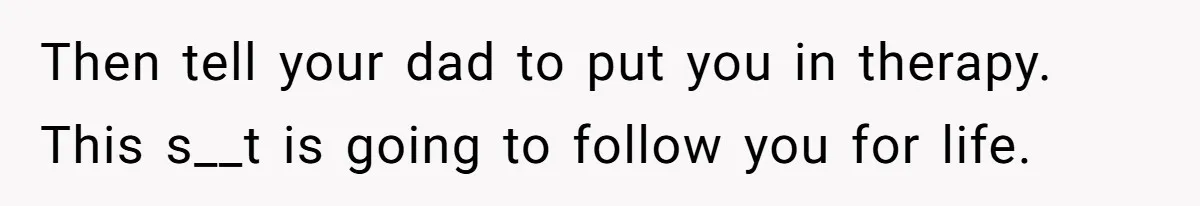Teen Laughs In His Dad’s Wife’s Face When She Asks For Support After Finding Out He’s Been Cheating Then tell your dad to put you in therapy. This s__t is going to follow you for life.