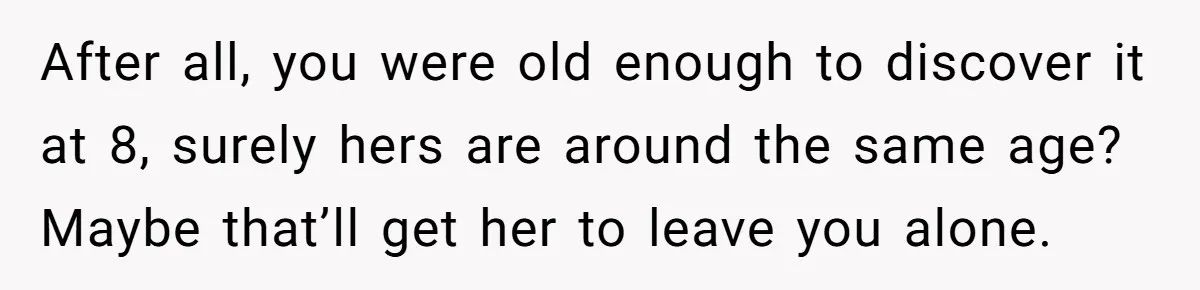 Teen Laughs In His Dad’s Wife’s Face When She Asks For Support After Finding Out He’s Been Cheating After all, you were old enough to discover it at 8, surely hers are around the same age? Maybe that’ll get her to leave you alone.