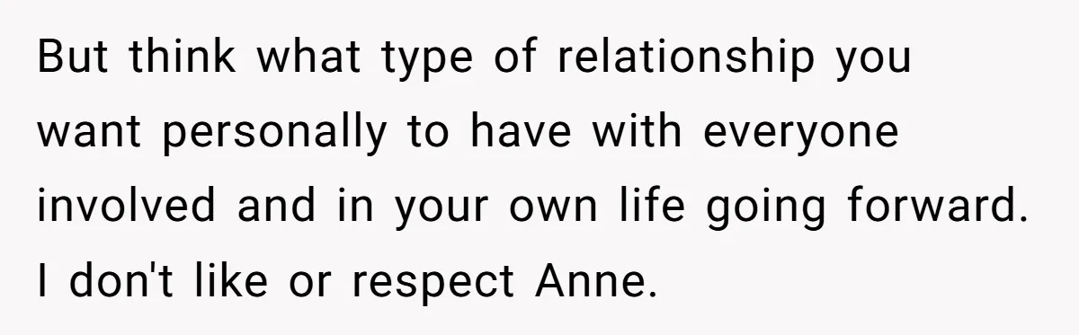 Teen Laughs In His Dad’s Wife’s Face When She Asks For Support After Finding Out He’s Been Cheating But think what type of relationship you want personally to have with everyone involved and in your own life going forward. I don't like or respect Anne.