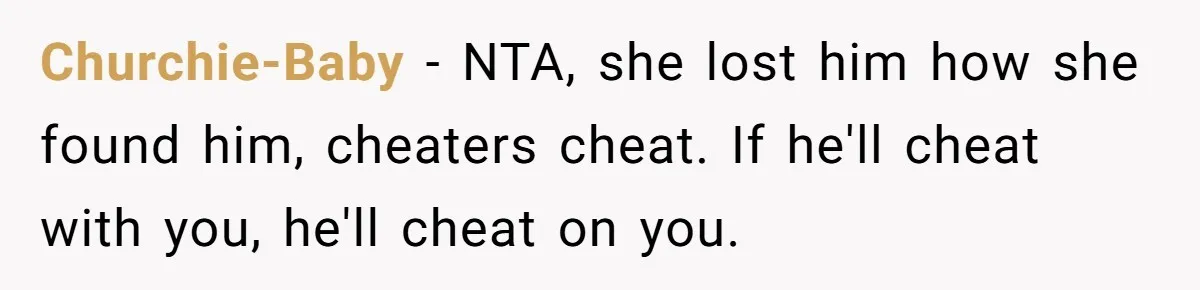 Teen Laughs In His Dad’s Wife’s Face When She Asks For Support After Finding Out He’s Been Cheating Churchie-Baby − NTA, she lost him how she found him, cheaters cheat. If he'll cheat with you, he'll cheat on you.