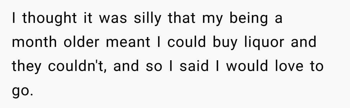 He Bought the Beer for the Party - Then Learned He Wasn’t Even Invited I thought it was silly that my being a month older meant I could buy liquor and they couldn't, and so I said I would love to go.