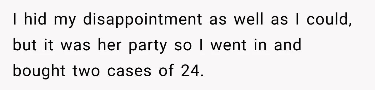 He Bought the Beer for the Party - Then Learned He Wasn’t Even Invited I hid my disappointment as well as I could, but it was her party so I went in and bought two cases of 24.