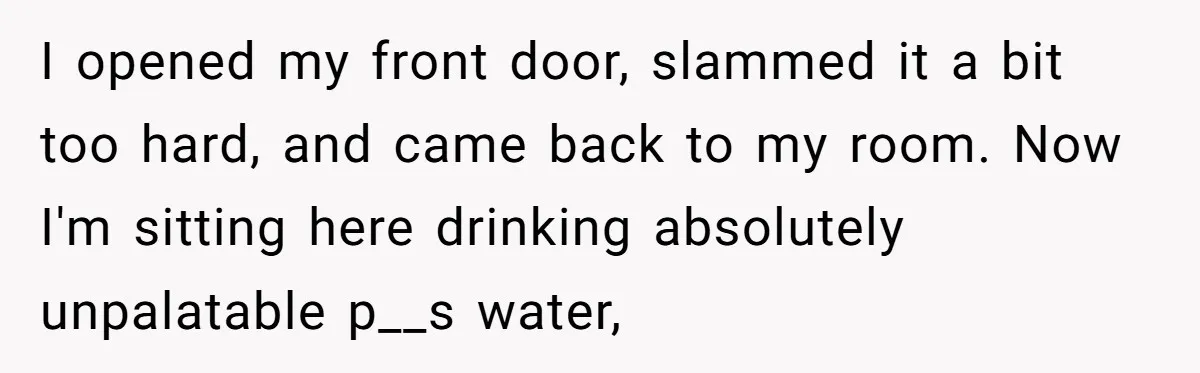 He Bought the Beer for the Party - Then Learned He Wasn’t Even Invited I opened my front door, slammed it a bit too hard, and came back to my room. Now I'm sitting here drinking absolutely unpalatable p__s water,