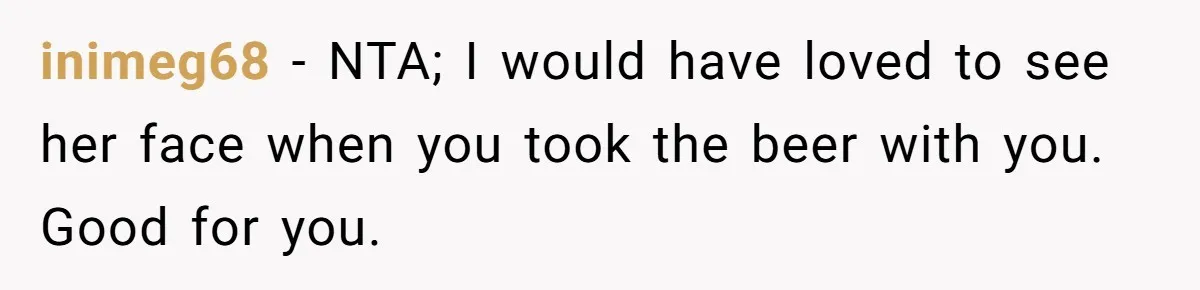 He Bought the Beer for the Party - Then Learned He Wasn’t Even Invited inimeg68 − NTA; I would have loved to see her face when you took the beer with you. Good for you.