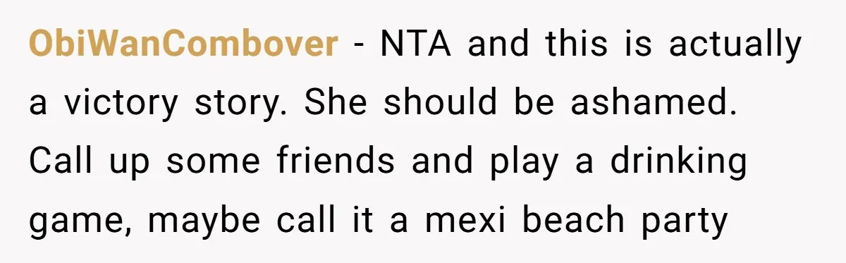 He Bought the Beer for the Party - Then Learned He Wasn’t Even Invited ObiWanCombover − NTA and this is actually a victory story. She should be ashamed. Call up some friends and play a drinking game, maybe call it a mexi beach party