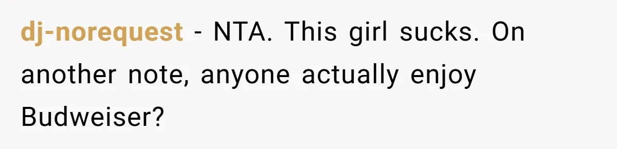 He Bought the Beer for the Party - Then Learned He Wasn’t Even Invited dj-norequest − NTA. This girl sucks. On another note, anyone actually enjoy Budweiser?