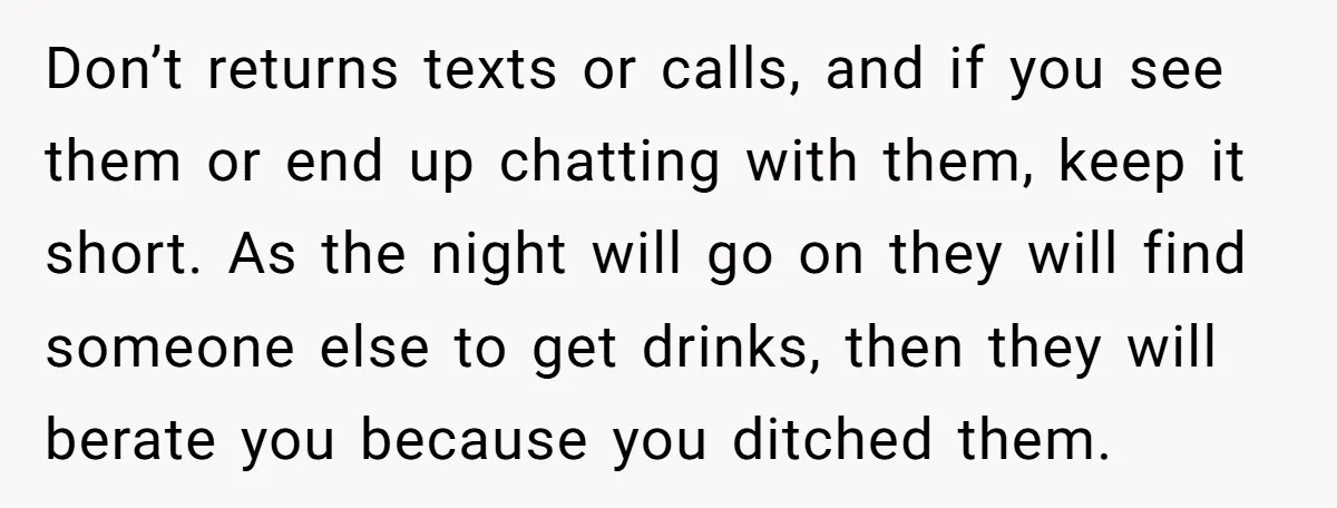 He Bought the Beer for the Party - Then Learned He Wasn’t Even Invited Don’t returns texts or calls, and if you see them or end up chatting with them, keep it short. As the night will go on they will find someone else...