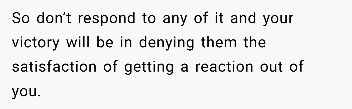 He Bought the Beer for the Party - Then Learned He Wasn’t Even Invited So don’t respond to any of it and your victory will be in denying them the satisfaction of getting a reaction out of you.