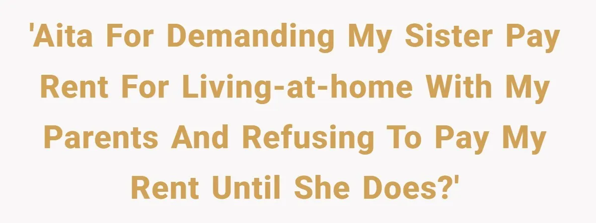 'AITA for demanding my sister pay rent for living-at-home with my parents and refusing to pay my rent until she does?'