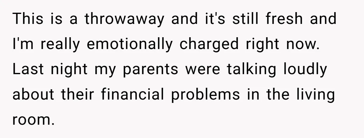 This is a throwaway and it's still fresh and I'm really emotionally charged right now. Last night my parents were talking loudly about their financial problems in the living room.