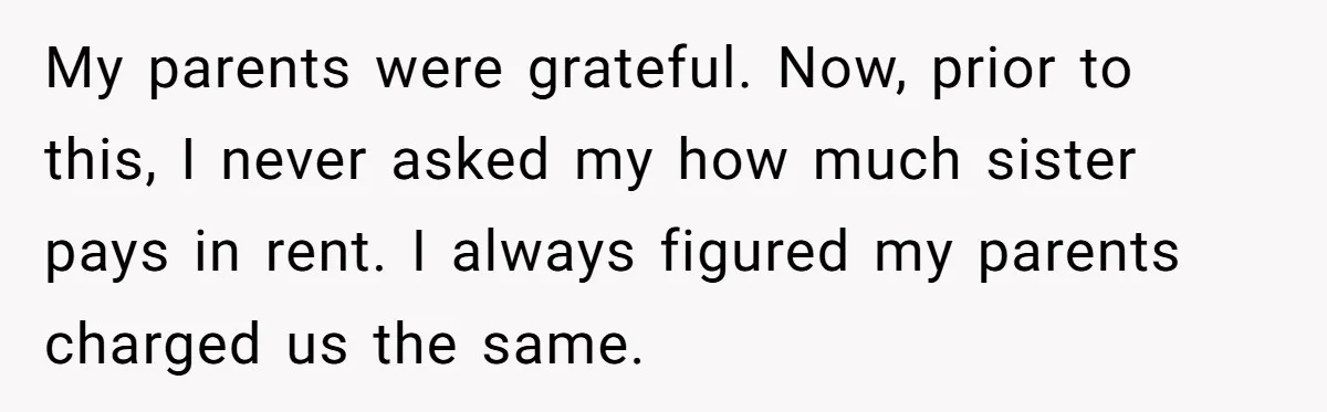 My parents were grateful. Now, prior to this, I never asked my how much sister pays in rent. I always figured my parents charged us the same.