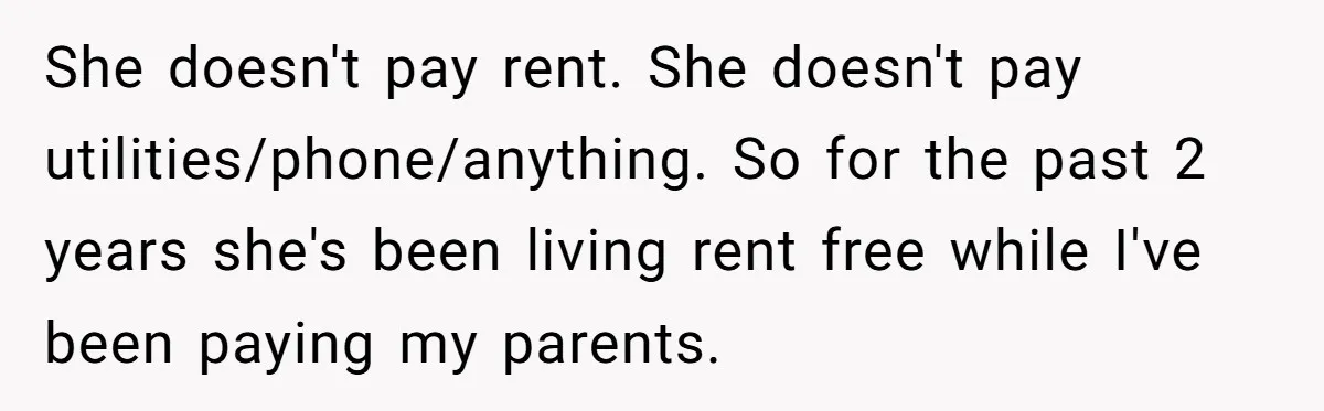 She doesn't pay rent. She doesn't pay utilities/phone/anything. So for the past 2 years she's been living rent free while I've been paying my parents.