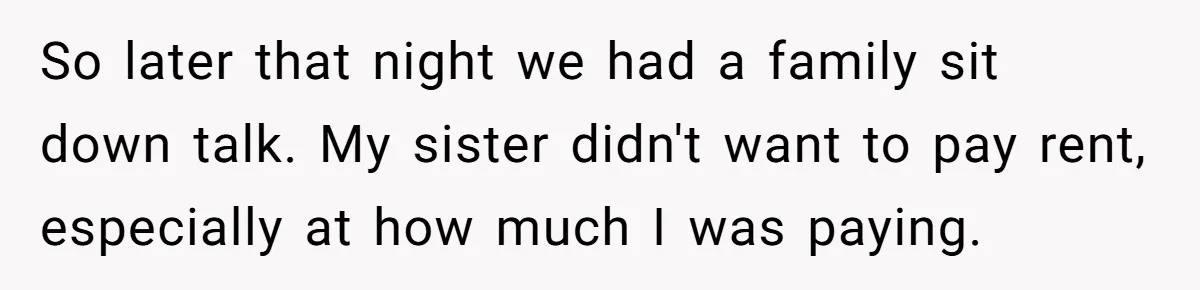 So later that night we had a family sit down talk. My sister didn't want to pay rent, especially at how much I was paying.