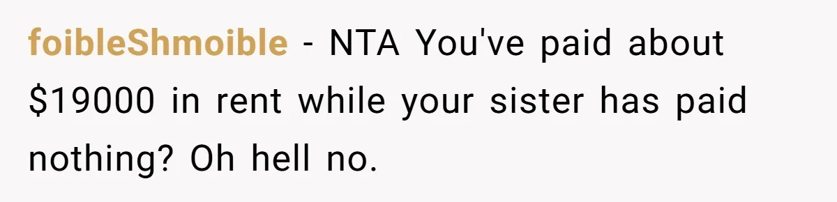 foibleShmoible − NTA You've paid about $19000 in rent while your sister has paid nothing? Oh hell no.