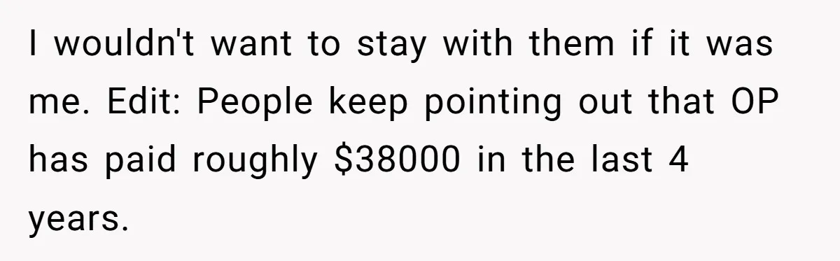 I wouldn't want to stay with them if it was me. Edit: People keep pointing out that OP has paid roughly $38000 in the last 4 years.