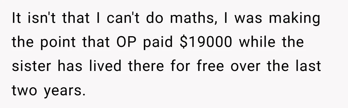 It isn't that I can't do maths, I was making the point that OP paid $19000 while the sister has lived there for free over the last two years.