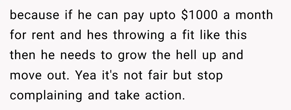 because if he can pay upto $1000 a month for rent and hes throwing a fit like this then he needs to grow the hell up and move out. Yea...