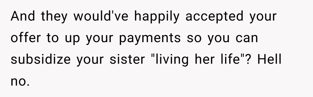 And they would've happily accepted your offer to up your payments so you can subsidize your sister "living her life"? Hell no.