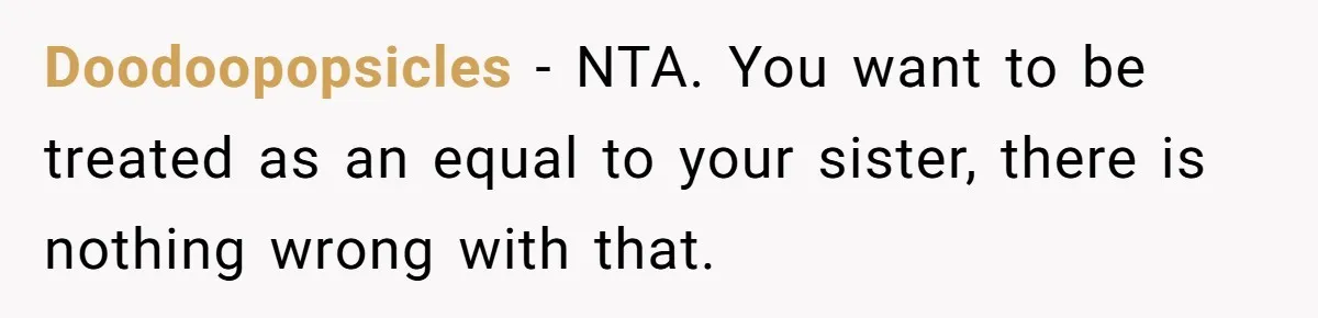 Doodoopopsicles − NTA. You want to be treated as an equal to your sister, there is nothing wrong with that.