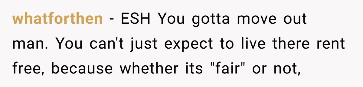 whatforthen − ESH You gotta move out man. You can't just expect to live there rent free, because whether its "fair" or not,